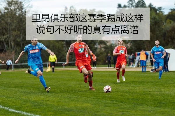 里昂俱乐部这赛季踢成这样 说句不好听的真有点离谱