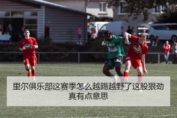 里尔俱乐部这赛季怎么越踢越野了这股狠劲真有点意思