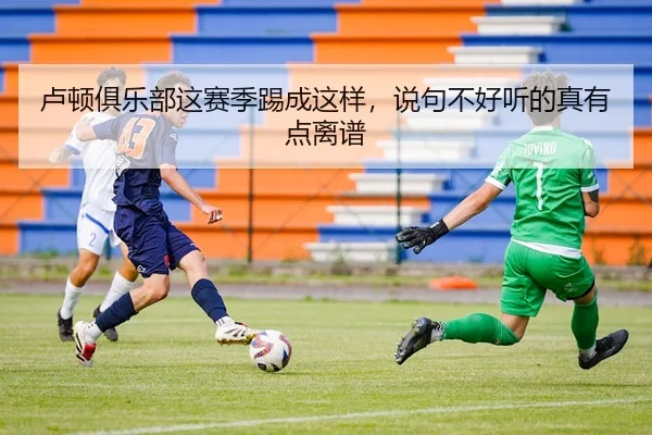 卢顿俱乐部这赛季踢成这样，说句不好听的真有点离谱