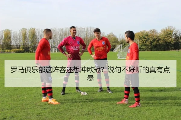罗马俱乐部这阵容还想冲欧冠？说句不好听的真有点悬
