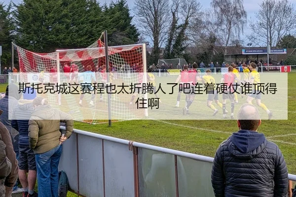 斯托克城这赛程也太折腾人了吧连着硬仗谁顶得住啊
