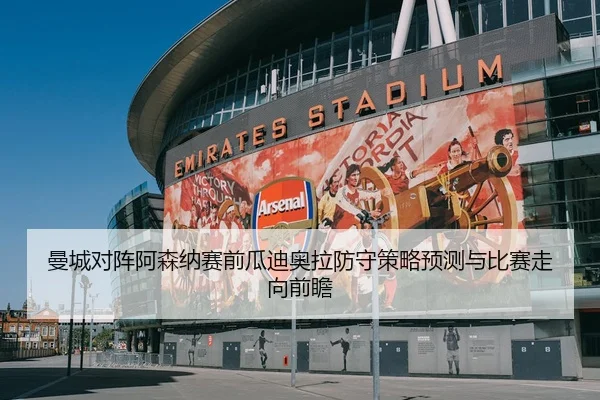 曼城对阵阿森纳赛前瓜迪奥拉防守策略预测与比赛走向前瞻