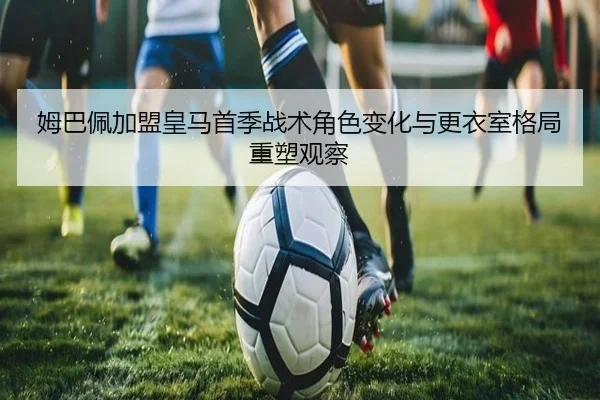 姆巴佩加盟皇马首季战术角色变化与更衣室格局重塑观察