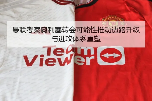 曼联考察奥利塞转会可能性推动边路升级与进攻体系重塑