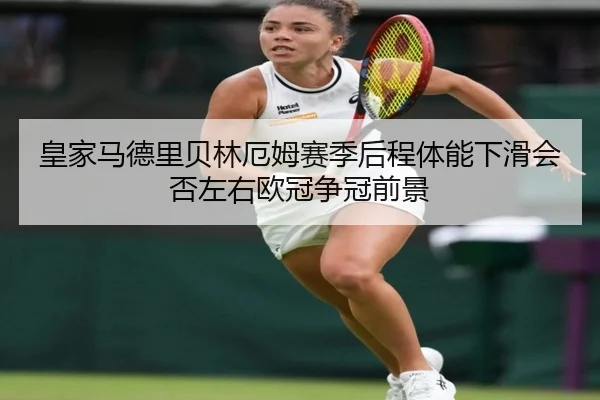 皇家马德里贝林厄姆赛季后程体能下滑会否左右欧冠争冠前景 | leyu