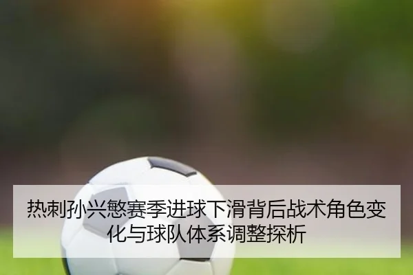 热刺孙兴慜赛季进球下滑背后战术角色变化与球队体系调整探析