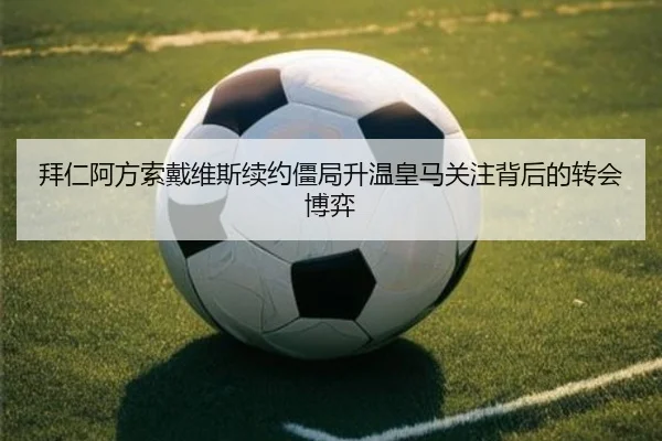 拜仁阿方索戴维斯续约僵局升温皇马关注背后的转会博弈