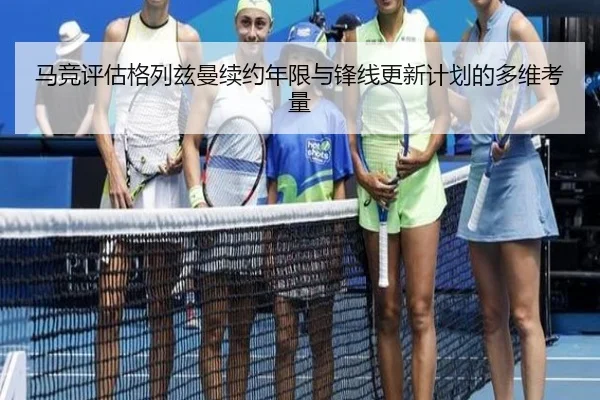 马竞评估格列兹曼续约年限与锋线更新计划的多维考量
