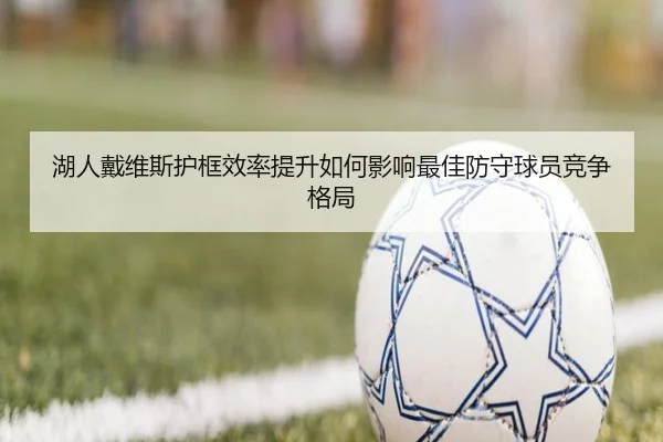 湖人戴维斯护框效率提升如何影响最佳防守球员竞争格局