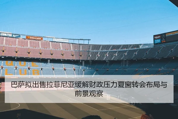 巴萨拟出售拉菲尼亚缓解财政压力夏窗转会布局与前景观察