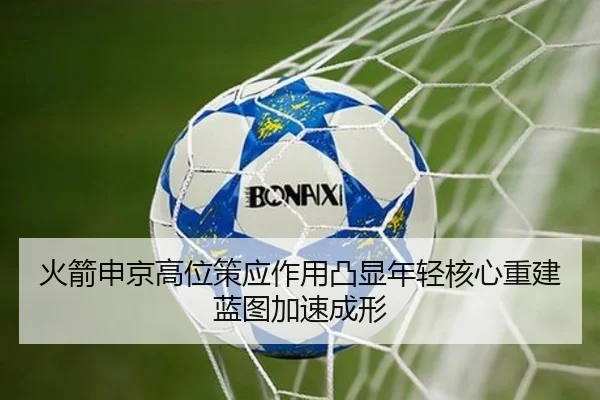 火箭申京高位策应作用凸显年轻核心重建蓝图加速成形