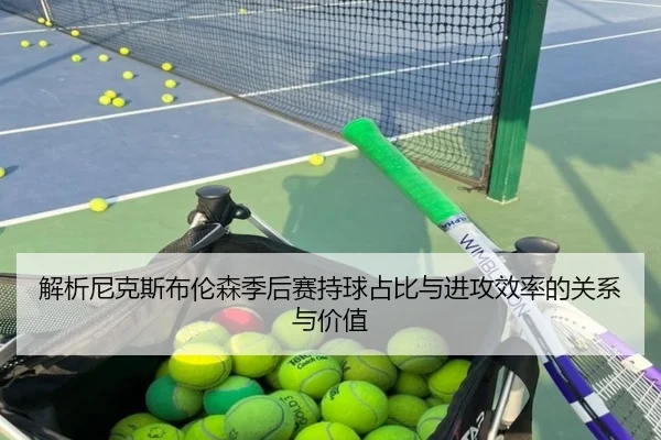 解析尼克斯布伦森季后赛持球占比与进攻效率的关系与价值