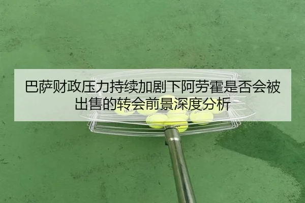 巴萨财政压力持续加剧下阿劳霍是否会被出售的转会前景深度分析