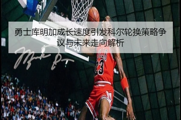 勇士库明加成长速度引发科尔轮换策略争议与未来走向解析
