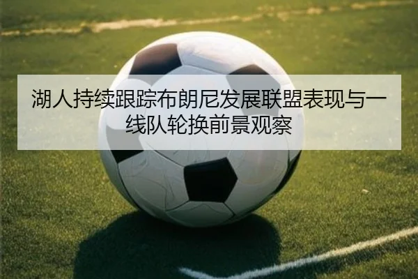 湖人持续跟踪布朗尼发展联盟表现与一线队轮换前景观察