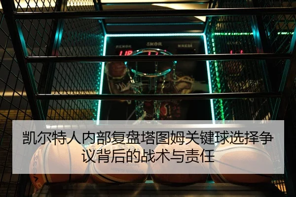 凯尔特人内部复盘塔图姆关键球选择争议背后的战术与责任