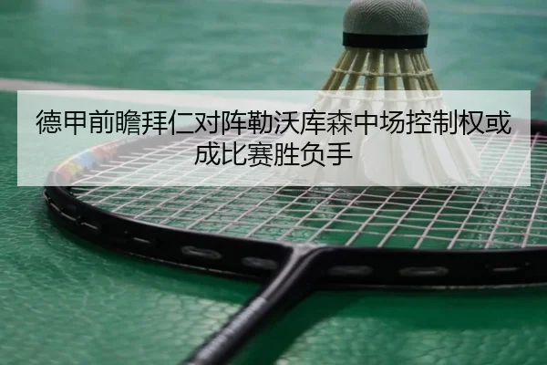 德甲前瞻拜仁对阵勒沃库森中场控制权或成比赛胜负手