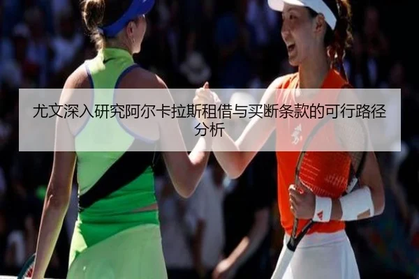 尤文深入研究阿尔卡拉斯租借与买断条款的可行路径分析