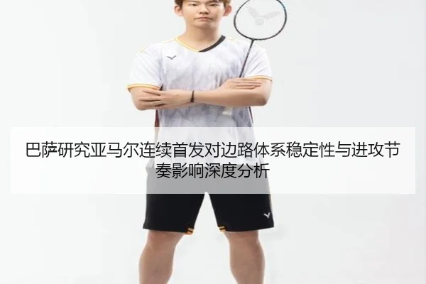 巴萨研究亚马尔连续首发对边路体系稳定性与进攻节奏影响深度分析