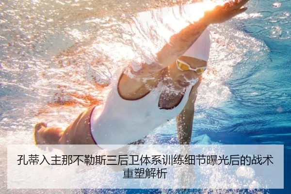 孔蒂入主那不勒斯三后卫体系训练细节曝光后的战术重塑解析