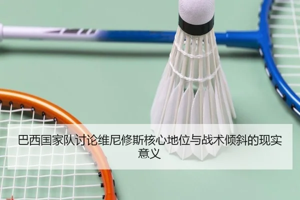 巴西国家队讨论维尼修斯核心地位与战术倾斜的现实意义