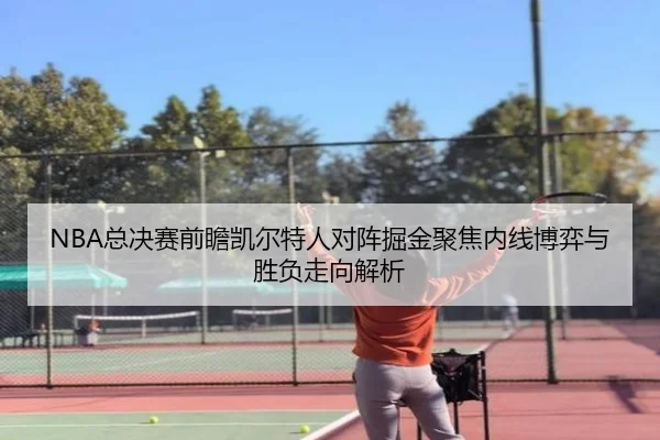 NBA总决赛前瞻凯尔特人对阵掘金聚焦内线博弈与胜负走向解析