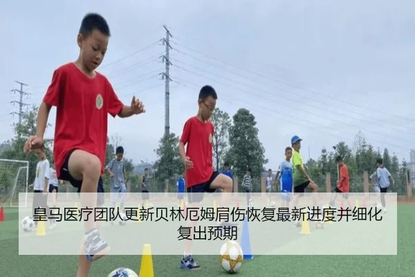 皇马医疗团队更新贝林厄姆肩伤恢复最新进度并细化复出预期