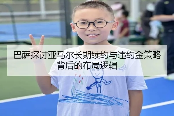巴萨探讨亚马尔长期续约与违约金策略背后的布局逻辑