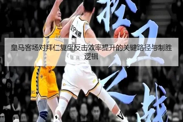 皇马客场对拜仁复盘反击效率提升的关键路径与制胜逻辑