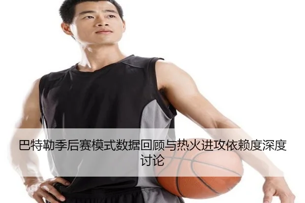 巴特勒季后赛模式数据回顾与热火进攻依赖度深度讨论