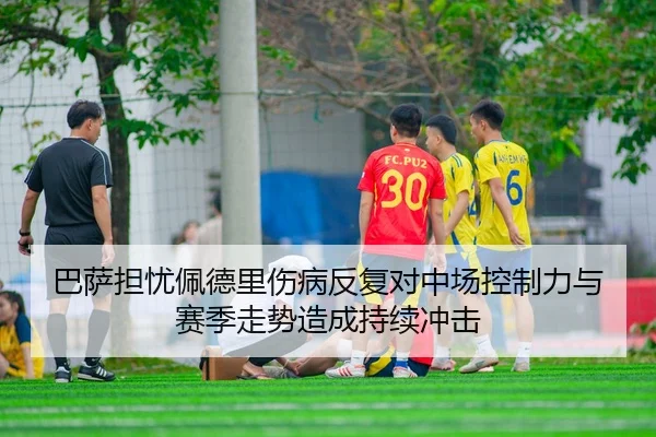 巴萨担忧佩德里伤病反复对中场控制力与赛季走势造成持续冲击
