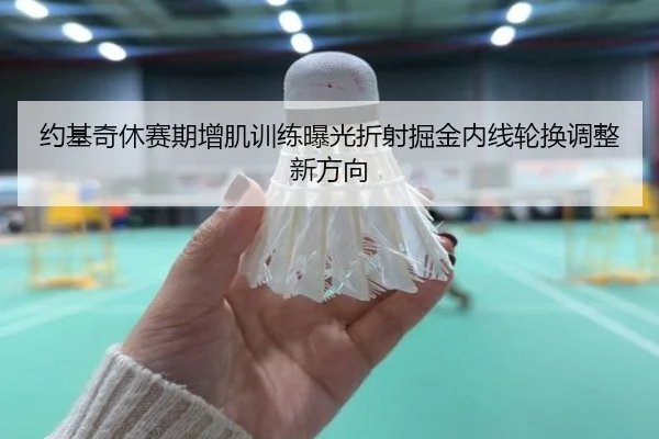 约基奇休赛期增肌训练曝光折射掘金内线轮换调整新方向