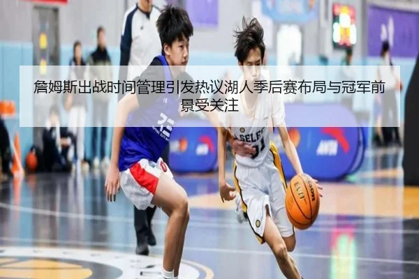 詹姆斯出战时间管理引发热议湖人季后赛布局与冠军前景受关注
