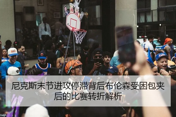 尼克斯末节进攻停滞背后布伦森受困包夹后的比赛转折解析
